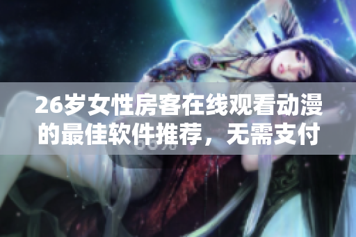 26歲女性房客在線觀看動(dòng)漫的最佳軟件推薦，無需支付費(fèi)用