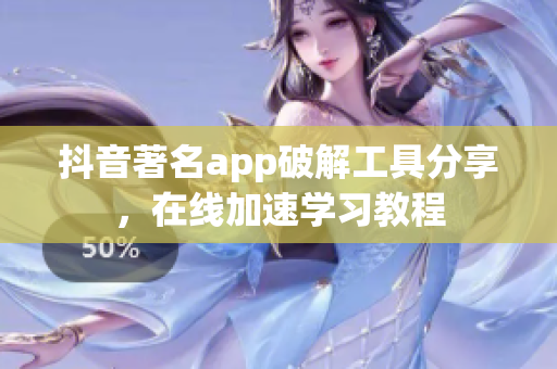 抖音著名app破解工具分享，在線(xiàn)加速學(xué)習(xí)教程