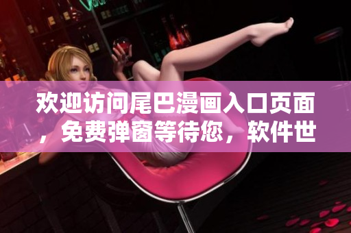 歡迎訪問尾巴漫畫入口頁面，免費彈窗等待您，軟件世界等您探索