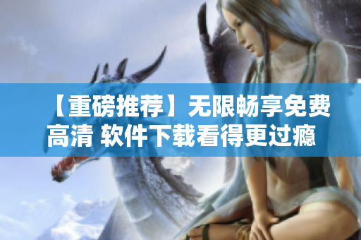 【重磅推薦】無限暢享免費(fèi)高清 軟件下載看得更過癮！