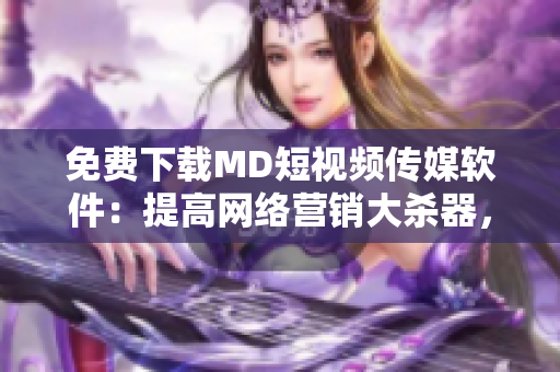 免費(fèi)下載MD短視頻傳媒軟件：提高網(wǎng)絡(luò)營(yíng)銷大殺器，快速創(chuàng)作優(yōu)質(zhì)短視頻！
