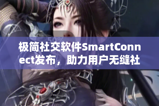 極簡社交軟件SmartConnect發(fā)布，助力用戶無縫社交交流