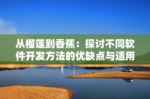 從榴蓮到香蕉：探討不同軟件開(kāi)發(fā)方法的優(yōu)缺點(diǎn)與適用性