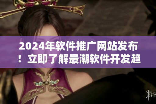 2024年軟件推廣網(wǎng)站發(fā)布！立即了解最潮軟件開發(fā)趨勢，助力你成為技術(shù)大牛