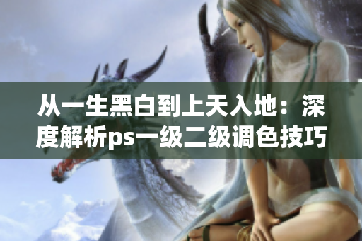 從一生黑白到上天入地：深度解析ps一級二級調(diào)色技巧的區(qū)別