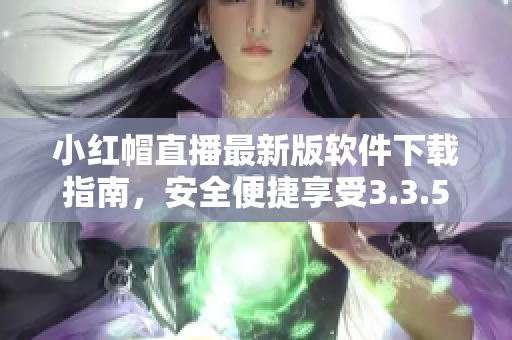 小紅帽直播最新版軟件下載指南，安全便捷享受3.3.5版本功能