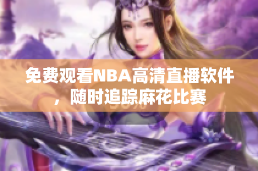 免費(fèi)觀看NBA高清直播軟件，隨時(shí)追蹤麻花比賽