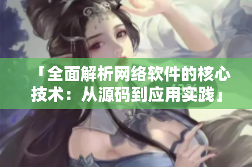 「全面解析網絡軟件的核心技術：從源碼到應用實踐」