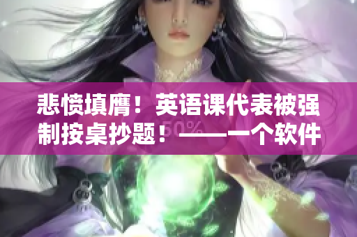 悲憤填膺！英語(yǔ)課代表被強(qiáng)制按桌抄題！——一個(gè)軟件編輯的探討與反思