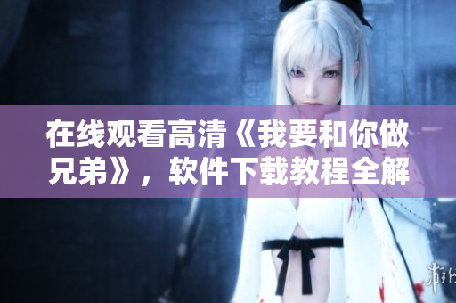 在線觀看高清《我要和你做兄弟》，軟件下載教程全解析