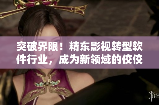 突破界限！精東影視轉(zhuǎn)型軟件行業(yè)，成為新領(lǐng)域的佼佼者