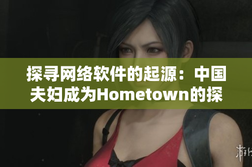 探尋網(wǎng)絡(luò)軟件的起源：中國夫婦成為Hometown的探險家