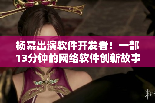 楊冪出演軟件開發(fā)者！一部13分鐘的網(wǎng)絡(luò)軟件創(chuàng)新故事