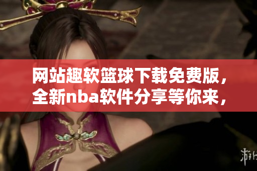 網(wǎng)站趣軟籃球下載免費(fèi)版，全新nba軟件分享等你來(lái)，快來(lái)體驗(yàn)吧!
