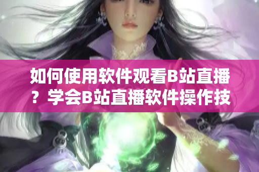 如何使用軟件觀看B站直播？學(xué)會(huì)B站直播軟件操作技巧