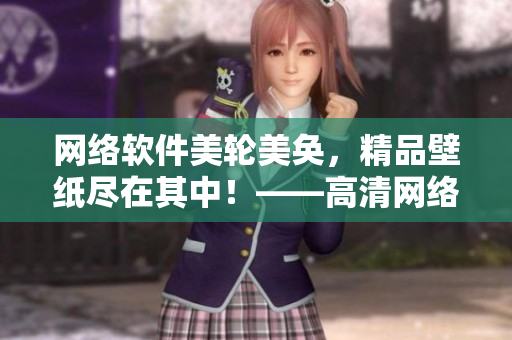 網(wǎng)絡(luò)軟件美輪美奐，精品壁紙盡在其中！——高清網(wǎng)絡(luò)軟件壁紙大全