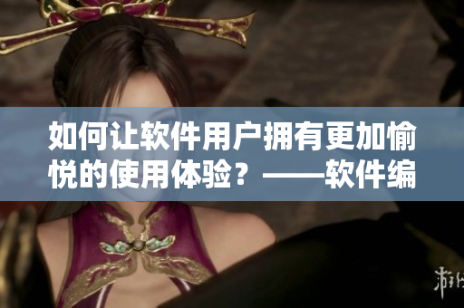 如何讓軟件用戶擁有更加愉悅的使用體驗？——軟件編輯的經(jīng)驗分享