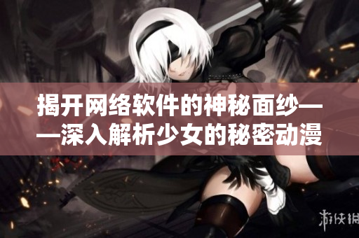 揭開(kāi)網(wǎng)絡(luò)軟件的神秘面紗——深入解析少女的秘密動(dòng)漫