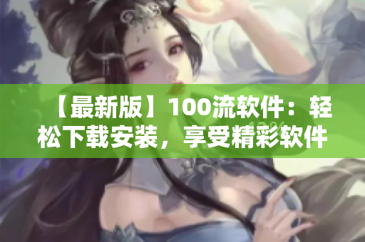 【最新版】100流軟件：輕松下載安裝，享受精彩軟件體驗(yàn)