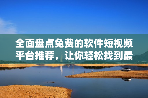 全面盤點免費的軟件短視頻平臺推薦，讓你輕松找到最適合的享受方式！