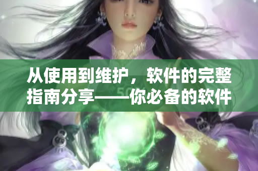從使用到維護，軟件的完整指南分享——你必備的軟件知識大全