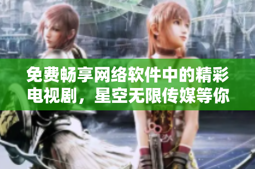 免費暢享網(wǎng)絡(luò)軟件中的精彩電視劇，星空無限傳媒等你來觀看