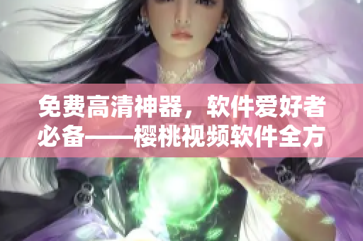 免費(fèi)高清神器，軟件愛好者必備——櫻桃視頻軟件全方位詳解