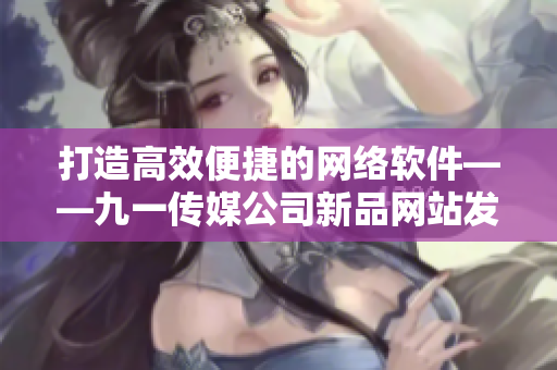 打造高效便捷的網(wǎng)絡(luò)軟件——九一傳媒公司新品網(wǎng)站發(fā)布啦！