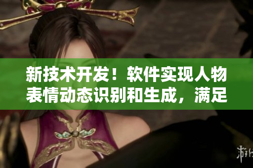 新技術(shù)開發(fā)！軟件實(shí)現(xiàn)人物表情動(dòng)態(tài)識(shí)別和生成，滿足用戶需求
