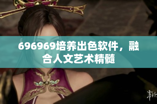 696969培養(yǎng)出色軟件，融合人文藝術(shù)精髓