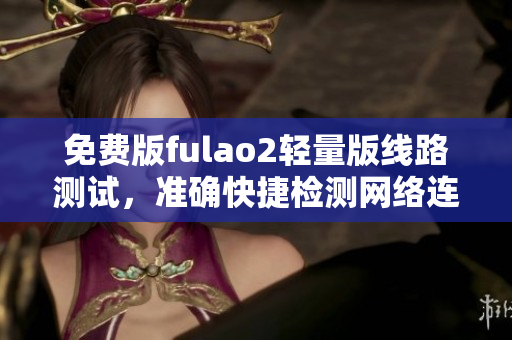 免費版fulao2輕量版線路測試，準確快捷檢測網(wǎng)絡(luò)連通性