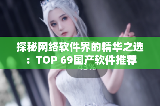探秘網(wǎng)絡(luò)軟件界的精華之選：TOP 69國(guó)產(chǎn)軟件推薦