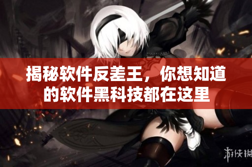 揭秘軟件反差王，你想知道的軟件黑科技都在這里