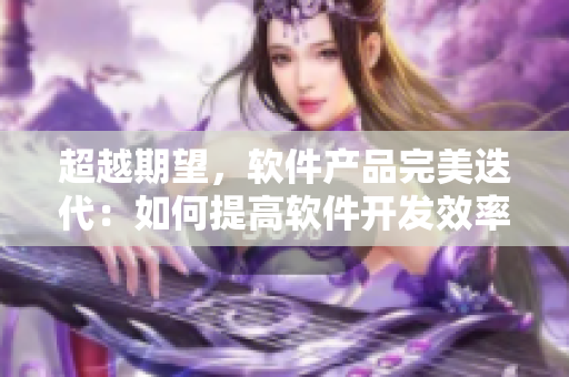 超越期望，軟件產(chǎn)品完美迭代：如何提高軟件開(kāi)發(fā)效率