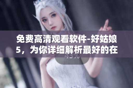 免費(fèi)高清觀看軟件-好姑娘5，為你詳細(xì)解析最好的在線視頻播放體驗(yàn)