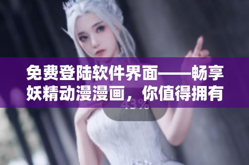 免費(fèi)登陸軟件界面——暢享妖精動(dòng)漫漫畫，你值得擁有！