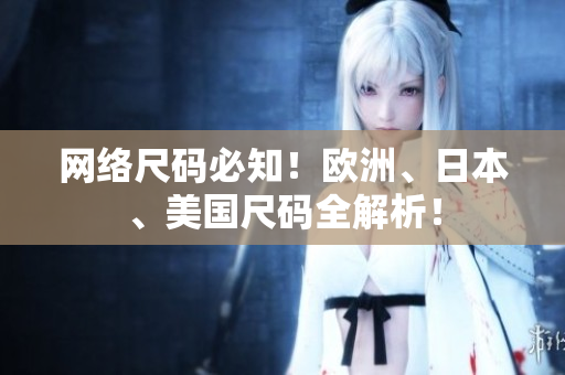 網(wǎng)絡(luò)尺碼必知！歐洲、日本、美國尺碼全解析！