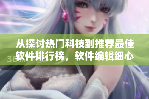 從探討熱門(mén)科技到推薦最佳軟件排行榜，軟件編輯細(xì)心呈現(xiàn)全面軟件指南