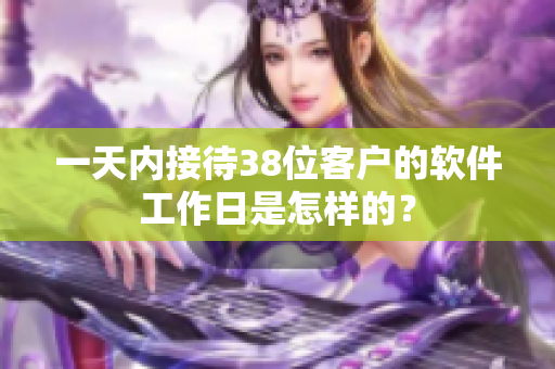 一天內(nèi)接待38位客戶(hù)的軟件工作日是怎樣的？