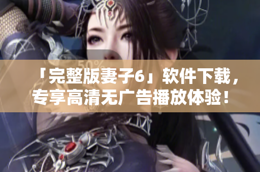 「完整版妻子6」軟件下載，專享高清無廣告播放體驗(yàn)！