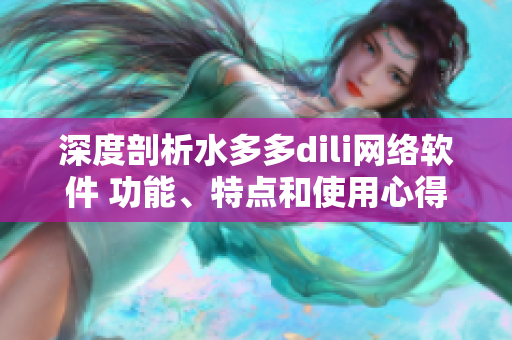 深度剖析水多多dili網(wǎng)絡(luò)軟件 功能、特點(diǎn)和使用心得