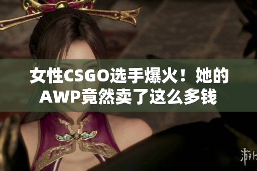 女性CSGO選手爆火！她的AWP竟然賣了這么多錢