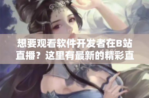 想要觀看軟件開(kāi)發(fā)者在B站直播？這里有最新的精彩直播內(nèi)容等你來(lái)看！