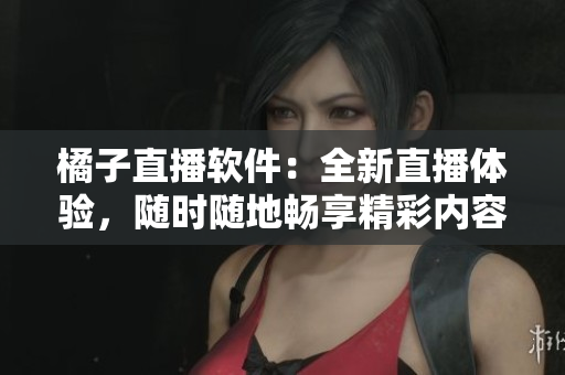 橘子直播軟件：全新直播體驗，隨時隨地暢享精彩內(nèi)容