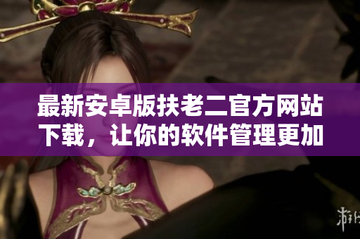 最新安卓版扶老二官方網(wǎng)站下載，讓你的軟件管理更加高效簡(jiǎn)便