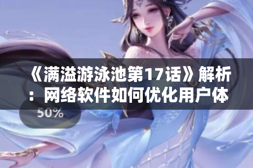 《滿溢游泳池第17話》解析：網(wǎng)絡(luò)軟件如何優(yōu)化用戶體驗(yàn)？