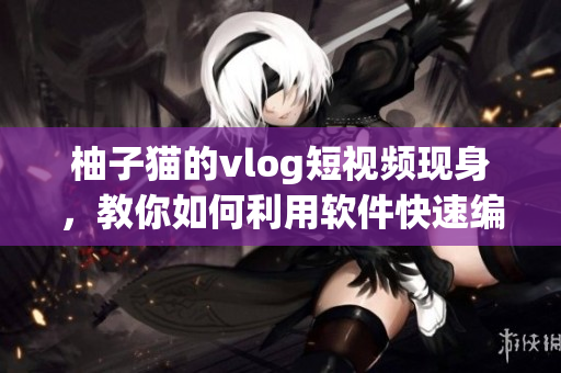 柚子貓的vlog短視頻現(xiàn)身，教你如何利用軟件快速編輯制作！