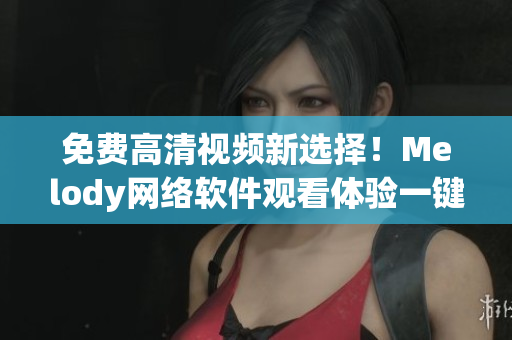 免費高清視頻新選擇！Melody網(wǎng)絡(luò)軟件觀看體驗一鍵呈現(xiàn)