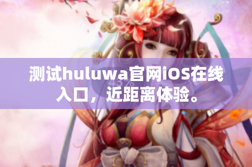 測(cè)試huluwa官網(wǎng)iOS在線入口，近距離體驗(yàn)。