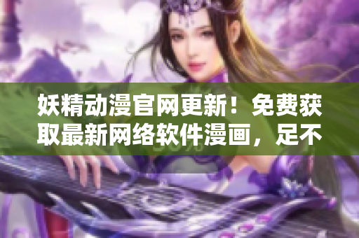 妖精動漫官網(wǎng)更新！免費獲取最新網(wǎng)絡軟件漫畫，足不出戶暢享技術(shù)世界！